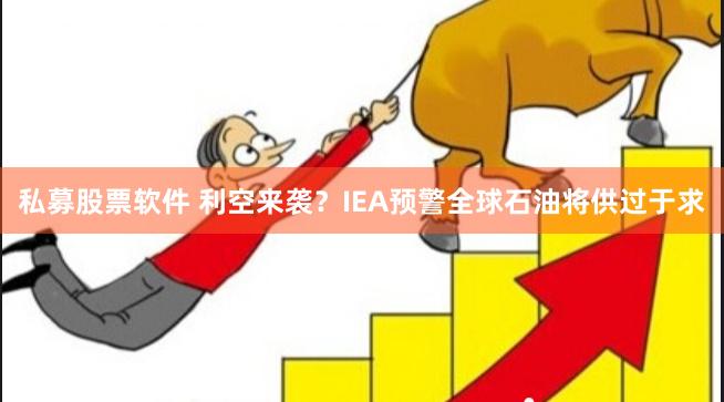 私募股票软件 利空来袭？IEA预警全球石油将供过于求