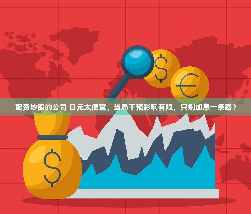 配资炒股的公司 日元太便宜、当局干预影响有限，只剩加息一条路？