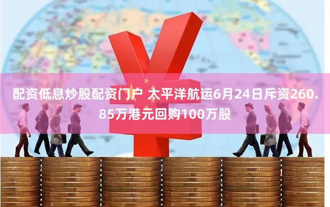 配资低息炒股配资门户 太平洋航运6月24日斥资260.85万港元回购100万股