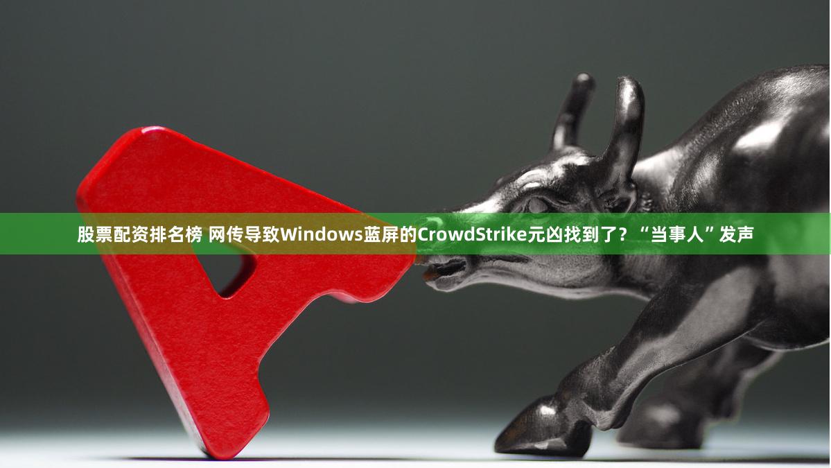 股票配资排名榜 网传导致Windows蓝屏的CrowdStrike元凶找到了？“当事人”发声