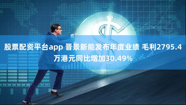 股票配资平台app 晋景新能发布年度业绩 毛利2795.4万港元同比增加30.49%