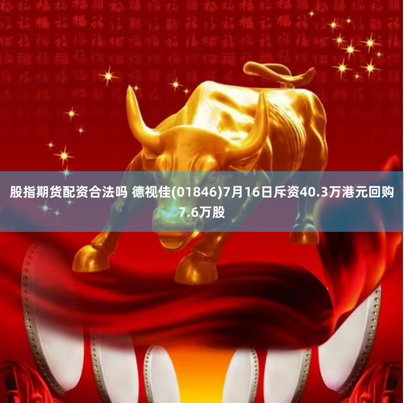 股指期货配资合法吗 德视佳(01846)7月16日斥资40.3万港元回购7.6万股