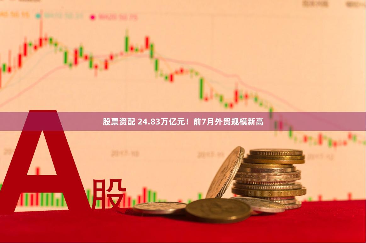 股票资配 24.83万亿元！前7月外贸规模新高