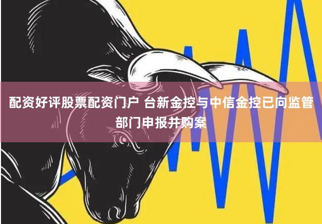 配资好评股票配资门户 台新金控与中信金控已向监管部门申报并购案