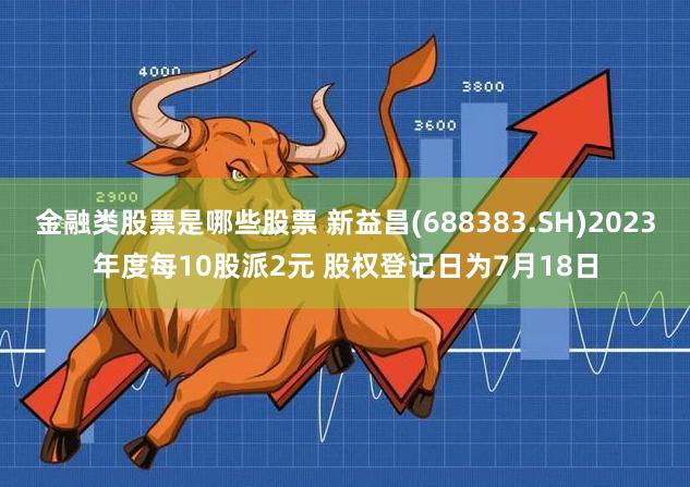 金融类股票是哪些股票 新益昌(688383.SH)2023年度每10股派2元 股权登记日为7月18日