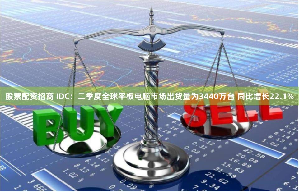 股票配资招商 IDC：二季度全球平板电脑市场出货量为3440万台 同比增长22.1%