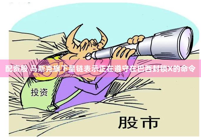 配资股 马斯克旗下星链表示正在遵守在巴西封锁X的命令