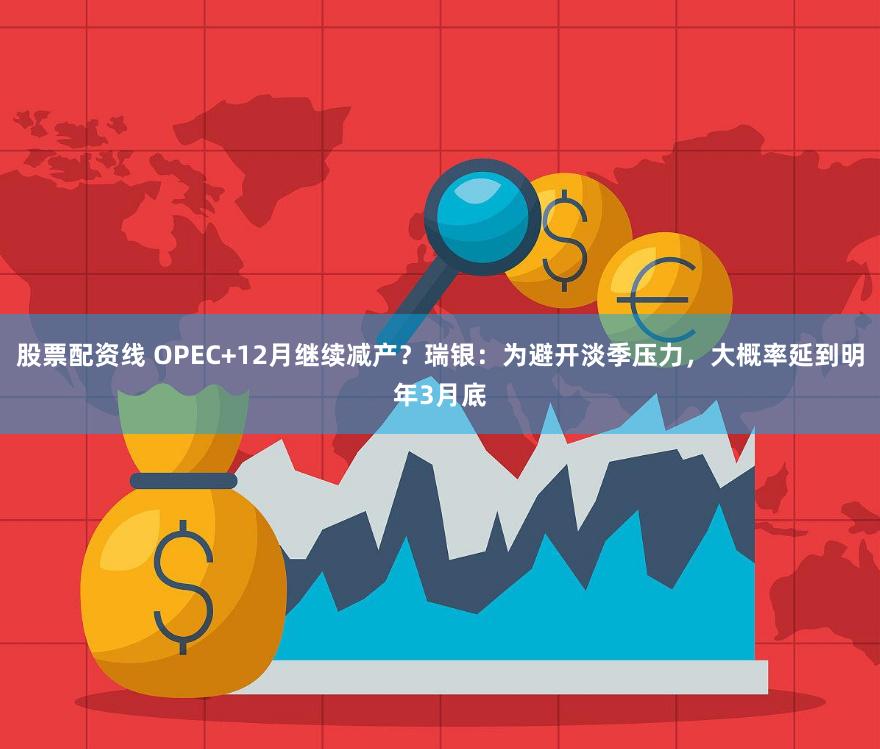 股票配资线 OPEC+12月继续减产？瑞银：为避开淡季压力，大概率延到明年3月底