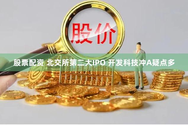 股票配资 北交所第二大IPO 开发科技冲A疑点多